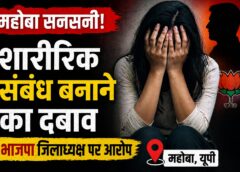 “मुझ पर फिजिकल रिलेशनशिप के लिए दबाव डाला गया”, महोबा BJP जिला अध्यक्ष के खिलाफ एक महिला नेता ने खोला मोर्चा